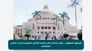 المرافق المتطورة.. جولة شاملة داخل جامعة القاهرة الأهلية وخدمات الطلاب المتكاملة